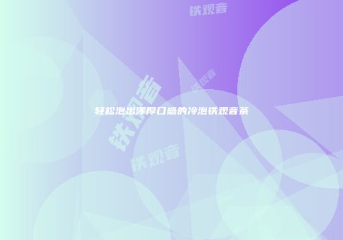 轻松泡出浑厚口感的冷泡铁观音茶