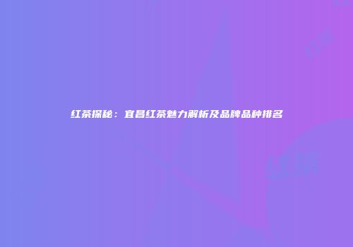 红茶探秘：宜昌红茶魅力解析及品牌品种排名