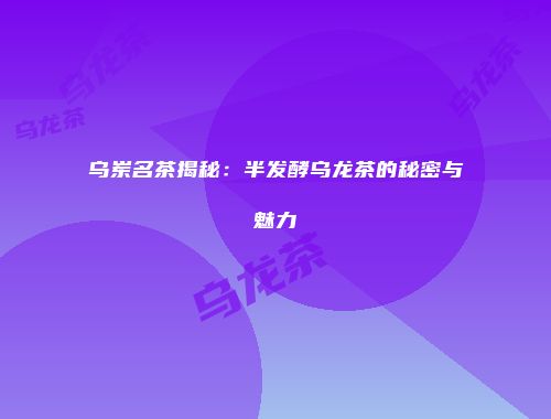 乌岽名茶揭秘：半发酵乌龙茶的秘密与魅力