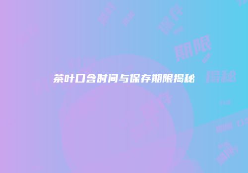 茶叶口含时间与保存期限揭秘