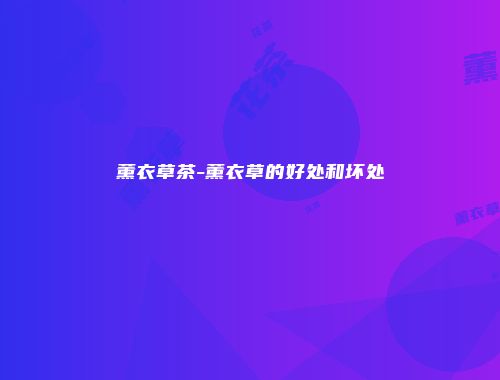 薰衣草茶-薰衣草的好处和坏处