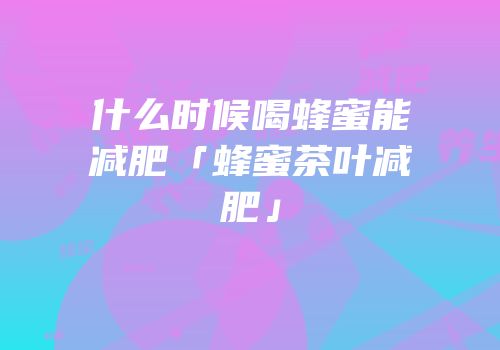什么时候喝蜂蜜能减肥「蜂蜜茶叶减肥」