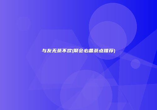 与友无茶不欢(聚会必备茶点推荐)