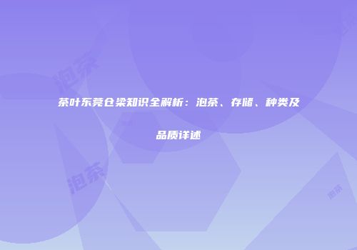 茶叶东莞仓梁知识全解析：泡茶、存储、种类及品质详述