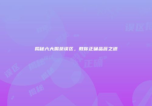 揭秘六大喝茶误区，教你正确品茗之道
