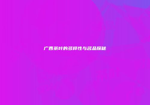 广西茶叶的多样性与名品探秘