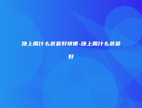 晚上喝什么茶最好排便-晚上喝什么茶最好