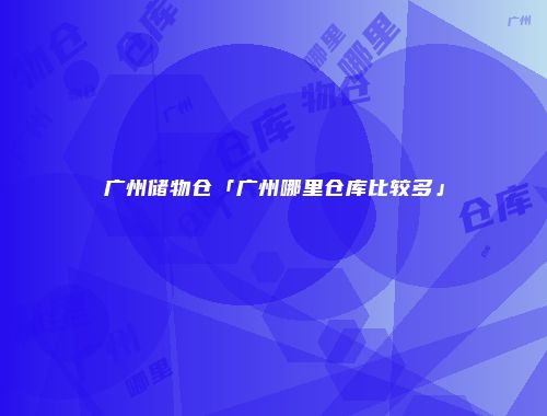 广州储物仓「广州哪里仓库比较多」