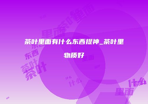 茶叶里面有什么东西提神_茶叶里物质好