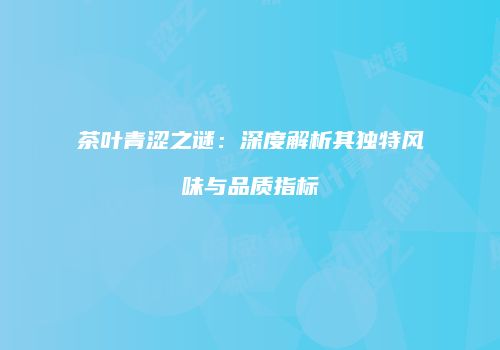茶叶青涩之谜：深度解析其独特风味与品质指标