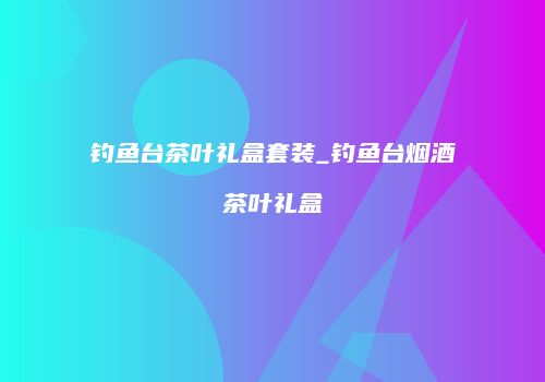 钓鱼台茶叶礼盒套装_钓鱼台烟酒茶叶礼盒