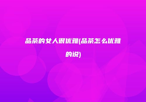 品茶的女人很优雅(品茶怎么优雅的说)