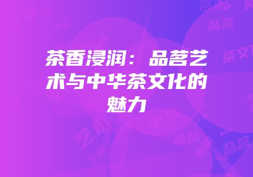 茶香浸润：品茗艺术与中华茶文化的魅力