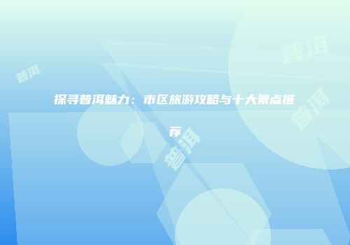 探寻普洱魅力：市区旅游攻略与十大景点推荐