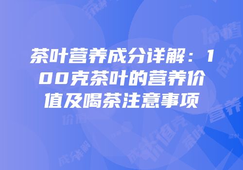 茶叶营养成分详解：100克茶叶的营养价值及喝茶注意事项