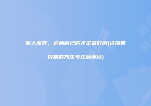 因人而异，适合自己的才是最好的(选择普洱茶的方法与注意事项)