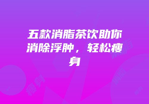 五款消脂茶饮助你消除浮肿，轻松瘦身