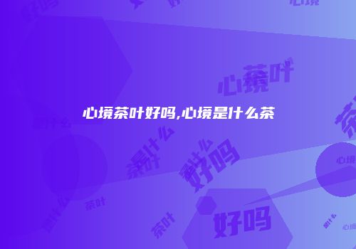 心境茶叶好吗,心境是什么茶