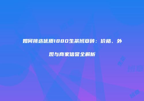 如何挑选优质1880生茶班章砖：价格、外观与商家信誉全解析
