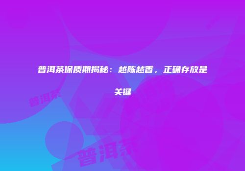 普洱茶保质期揭秘：越陈越香，正确存放是关键