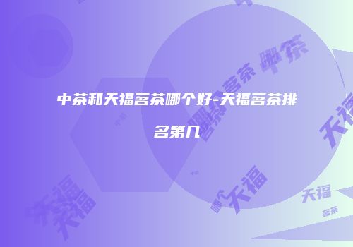 中茶和天福茗茶哪个好-天福茗茶排名第几