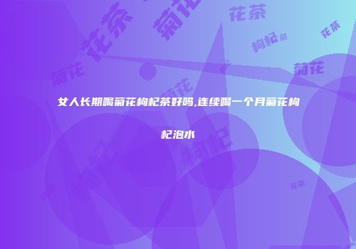 女人长期喝菊花枸杞茶好吗,连续喝一个月菊花枸杞泡水