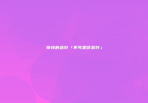 奇特的茶叶「不可思议茶叶」