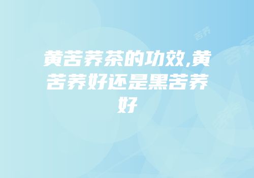 黄苦荞茶的功效,黄苦荞好还是黑苦荞好