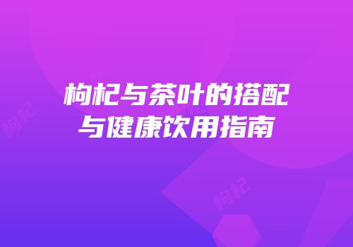 枸杞与茶叶的搭配与健康饮用指南