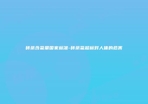 砖茶含氟量国家标准-砖茶氟超标对人体的危害