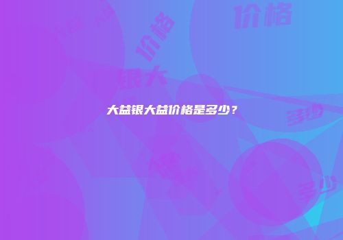 大益银大益价格是多少？