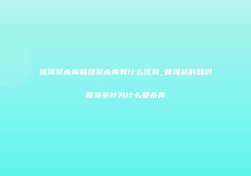 普洱茶杀青和绿茶杀青有什么区别_普洱茶的知识普洱茶叶为什么要杀青
