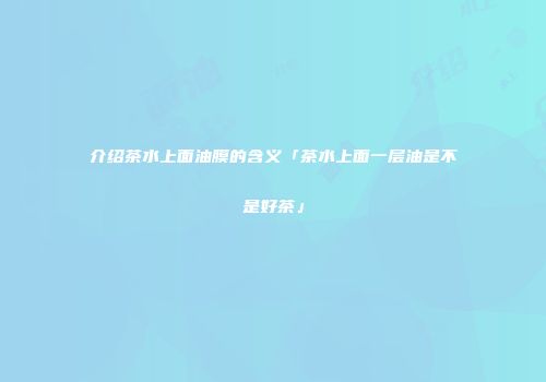 介绍茶水上面油膜的含义「茶水上面一层油是不是好茶」