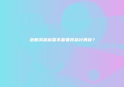 泡普洱茶前需不需要将茶叶弄碎？