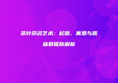 茶叶命名艺术：起源、寓意与趣味群昵称解析