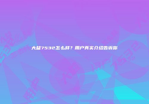大益7532怎么样？用户真实介绍告诉你
