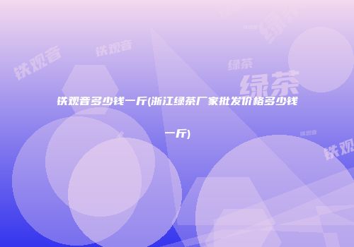 铁观音多少钱一斤(浙江绿茶厂家批发价格多少钱一斤)