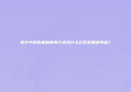 茶叶中的氨基酸种类介绍为什么它们对健康有益？