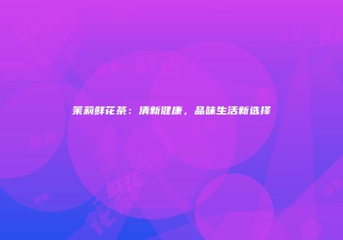 茉莉鲜花茶：清新健康，品味生活新选择