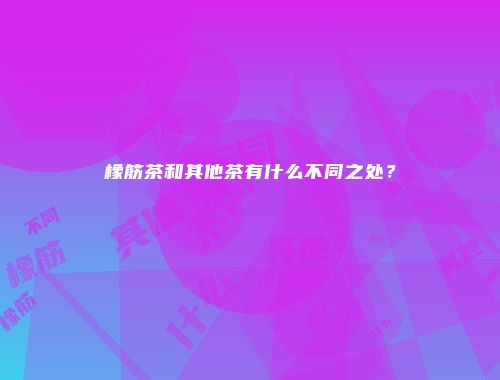 橡筋茶和其他茶有什么不同之处？
