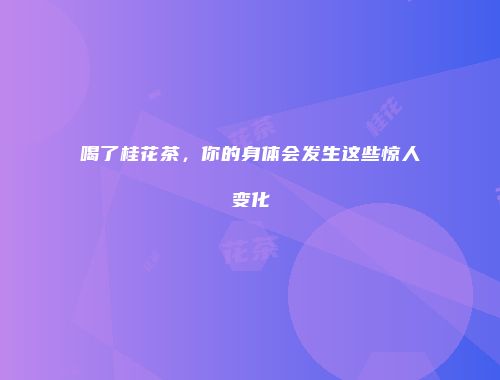 喝了桂花茶，你的身体会发生这些惊人变化