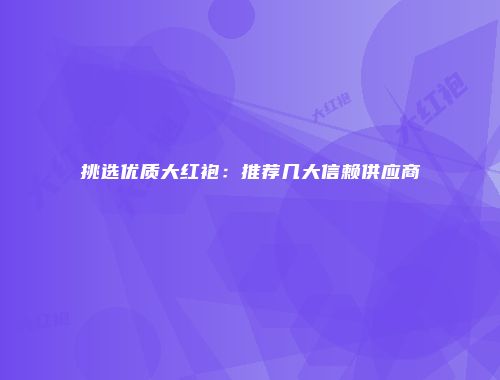 挑选优质大红袍：推荐几大信赖供应商