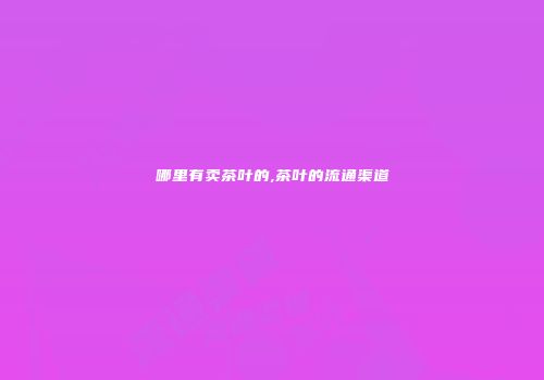 哪里有卖茶叶的,茶叶的流通渠道