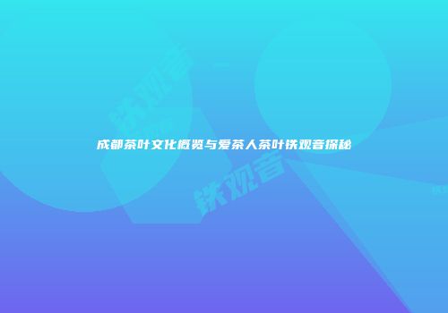 成都茶叶文化概览与爱茶人茶叶铁观音探秘