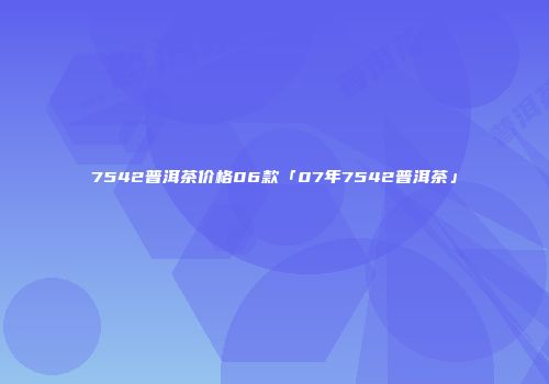 7542普洱茶价格06款「07年7542普洱茶」