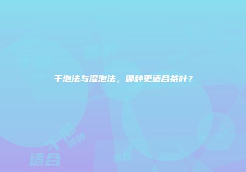 干泡法与湿泡法，哪种更适合茶叶？