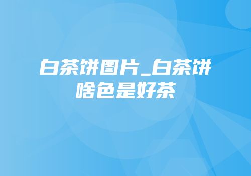 白茶饼图片_白茶饼啥色是好茶
