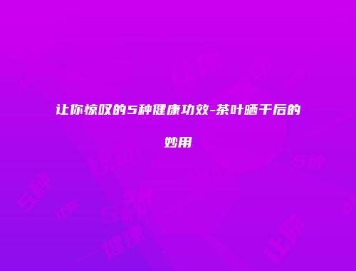 让你惊叹的5种健康功效-茶叶晒干后的妙用
