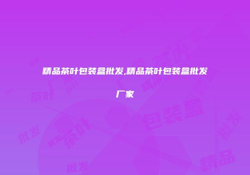 精品茶叶包装盒批发,精品茶叶包装盒批发厂家