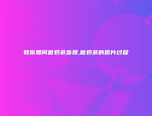 教你如何做奶茶步骤,做奶茶的图片过程